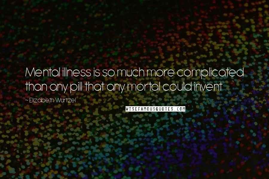 Elizabeth Wurtzel Quotes: Mental illness is so much more complicated than any pill that any mortal could invent