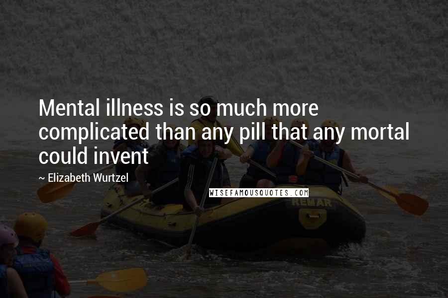 Elizabeth Wurtzel Quotes: Mental illness is so much more complicated than any pill that any mortal could invent