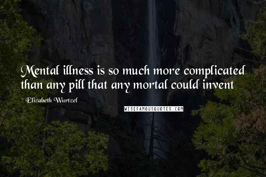 Elizabeth Wurtzel Quotes: Mental illness is so much more complicated than any pill that any mortal could invent