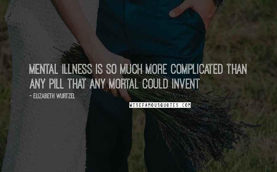 Elizabeth Wurtzel Quotes: Mental illness is so much more complicated than any pill that any mortal could invent