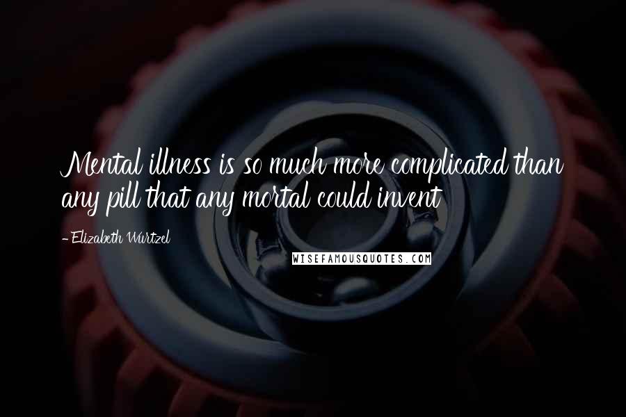 Elizabeth Wurtzel Quotes: Mental illness is so much more complicated than any pill that any mortal could invent