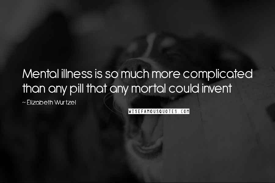 Elizabeth Wurtzel Quotes: Mental illness is so much more complicated than any pill that any mortal could invent