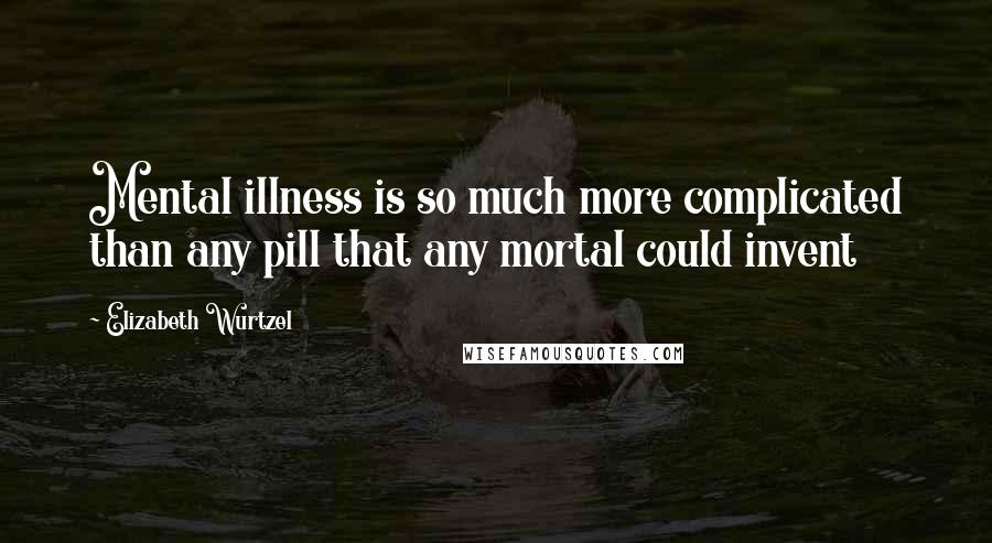 Elizabeth Wurtzel Quotes: Mental illness is so much more complicated than any pill that any mortal could invent