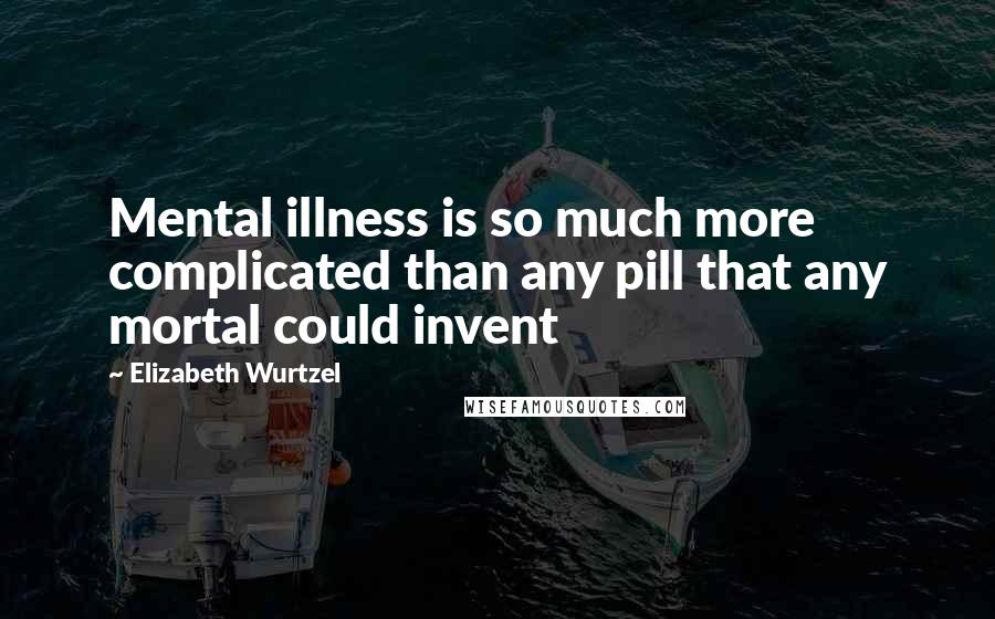 Elizabeth Wurtzel Quotes: Mental illness is so much more complicated than any pill that any mortal could invent