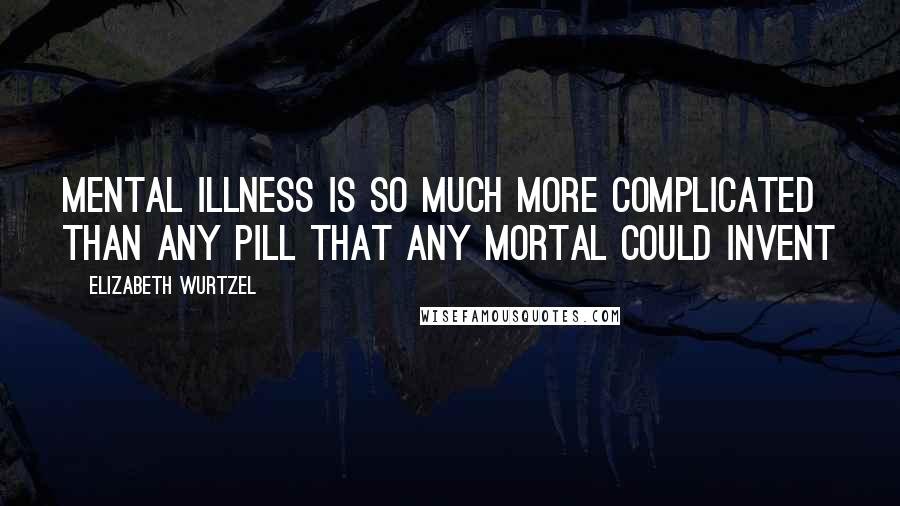 Elizabeth Wurtzel Quotes: Mental illness is so much more complicated than any pill that any mortal could invent