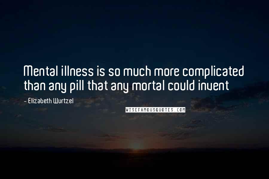 Elizabeth Wurtzel Quotes: Mental illness is so much more complicated than any pill that any mortal could invent