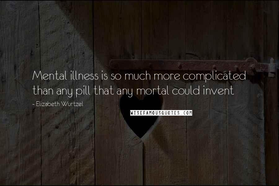 Elizabeth Wurtzel Quotes: Mental illness is so much more complicated than any pill that any mortal could invent