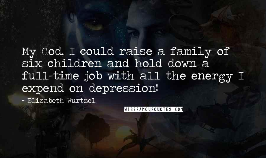 Elizabeth Wurtzel Quotes: My God, I could raise a family of six children and hold down a full-time job with all the energy I expend on depression!