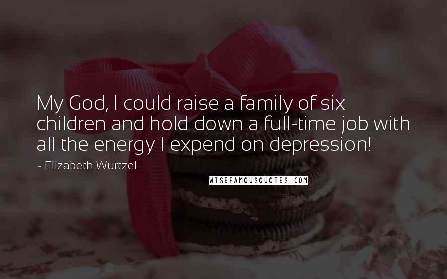 Elizabeth Wurtzel Quotes: My God, I could raise a family of six children and hold down a full-time job with all the energy I expend on depression!