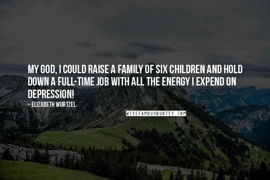 Elizabeth Wurtzel Quotes: My God, I could raise a family of six children and hold down a full-time job with all the energy I expend on depression!
