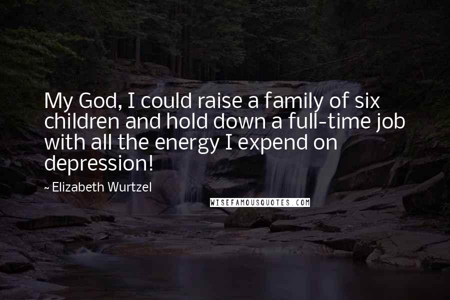 Elizabeth Wurtzel Quotes: My God, I could raise a family of six children and hold down a full-time job with all the energy I expend on depression!