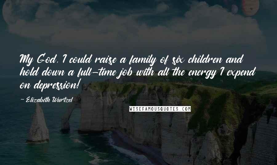 Elizabeth Wurtzel Quotes: My God, I could raise a family of six children and hold down a full-time job with all the energy I expend on depression!