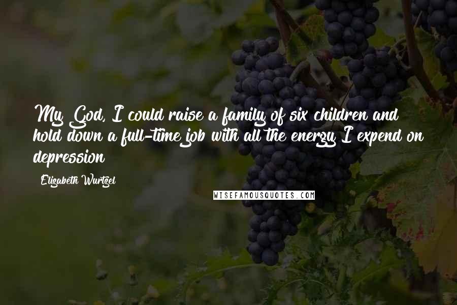 Elizabeth Wurtzel Quotes: My God, I could raise a family of six children and hold down a full-time job with all the energy I expend on depression!