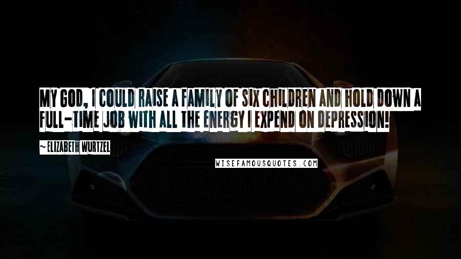 Elizabeth Wurtzel Quotes: My God, I could raise a family of six children and hold down a full-time job with all the energy I expend on depression!