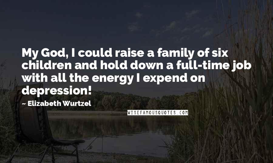 Elizabeth Wurtzel Quotes: My God, I could raise a family of six children and hold down a full-time job with all the energy I expend on depression!