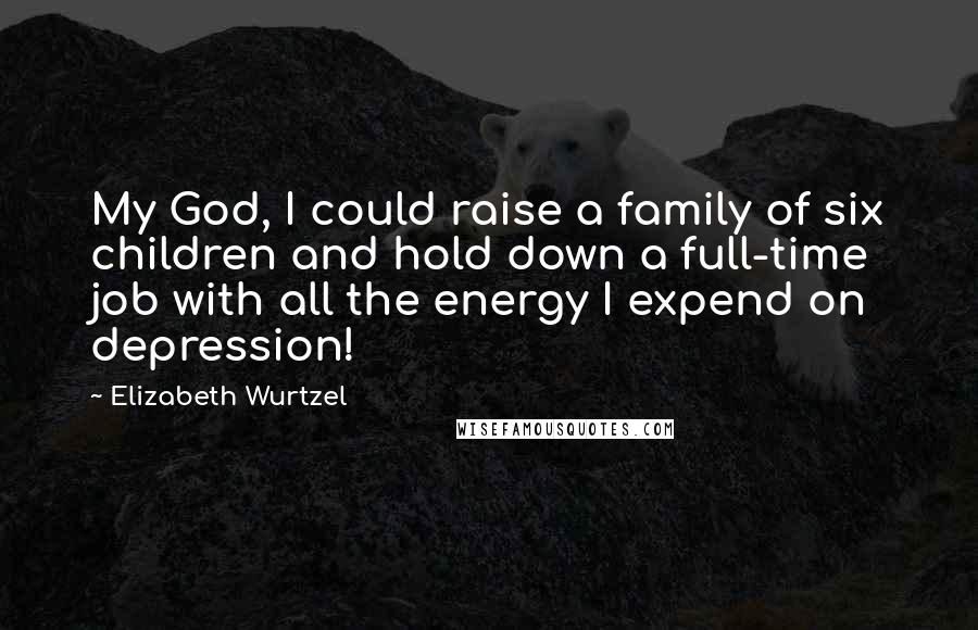 Elizabeth Wurtzel Quotes: My God, I could raise a family of six children and hold down a full-time job with all the energy I expend on depression!