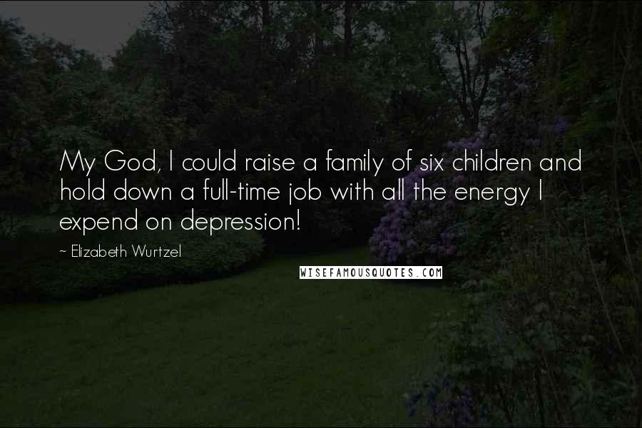 Elizabeth Wurtzel Quotes: My God, I could raise a family of six children and hold down a full-time job with all the energy I expend on depression!