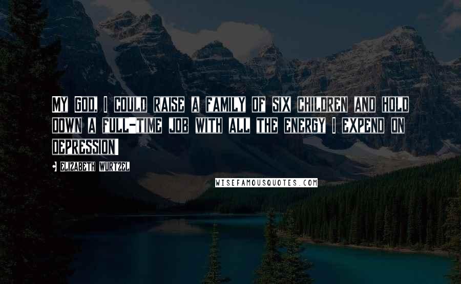 Elizabeth Wurtzel Quotes: My God, I could raise a family of six children and hold down a full-time job with all the energy I expend on depression!
