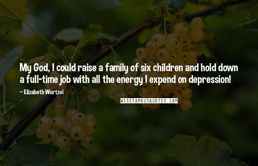 Elizabeth Wurtzel Quotes: My God, I could raise a family of six children and hold down a full-time job with all the energy I expend on depression!