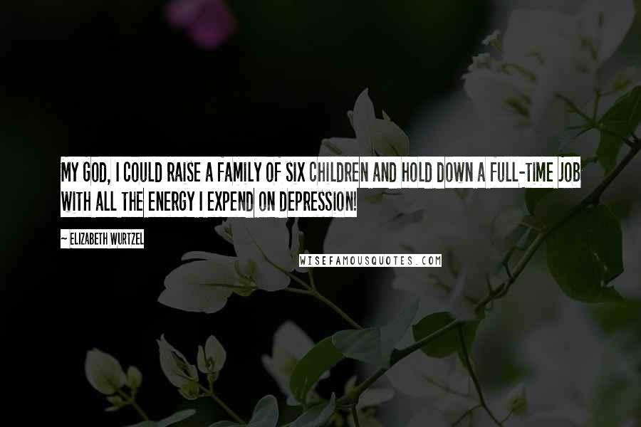 Elizabeth Wurtzel Quotes: My God, I could raise a family of six children and hold down a full-time job with all the energy I expend on depression!