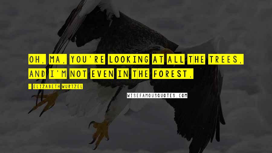 Elizabeth Wurtzel Quotes: Oh, Ma, you're looking at all the trees, and I'm not even in the forest.