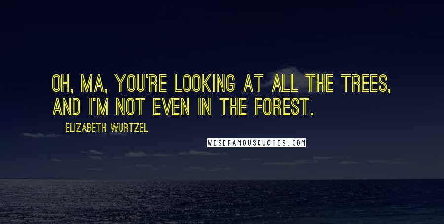 Elizabeth Wurtzel Quotes: Oh, Ma, you're looking at all the trees, and I'm not even in the forest.