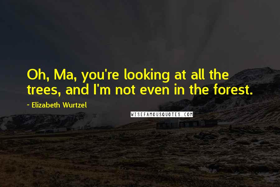 Elizabeth Wurtzel Quotes: Oh, Ma, you're looking at all the trees, and I'm not even in the forest.