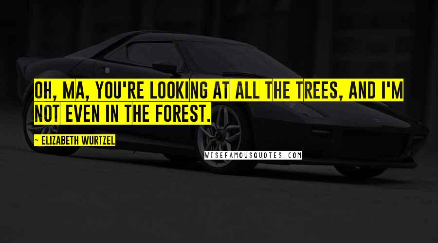 Elizabeth Wurtzel Quotes: Oh, Ma, you're looking at all the trees, and I'm not even in the forest.