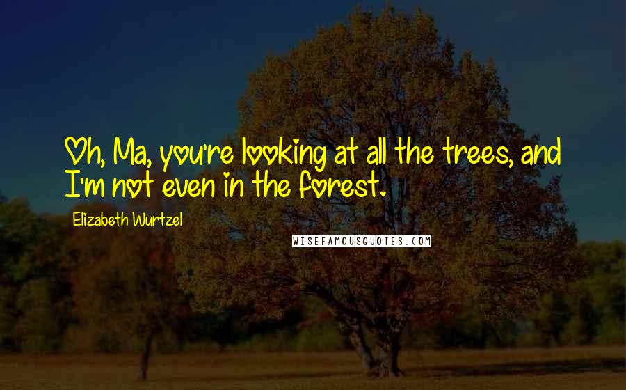 Elizabeth Wurtzel Quotes: Oh, Ma, you're looking at all the trees, and I'm not even in the forest.