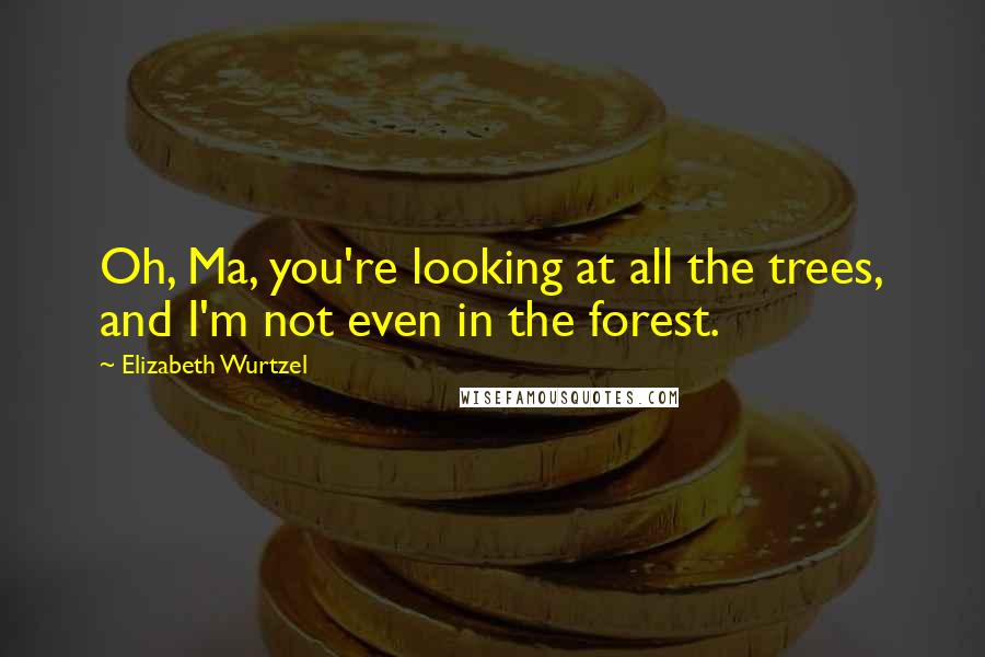 Elizabeth Wurtzel Quotes: Oh, Ma, you're looking at all the trees, and I'm not even in the forest.