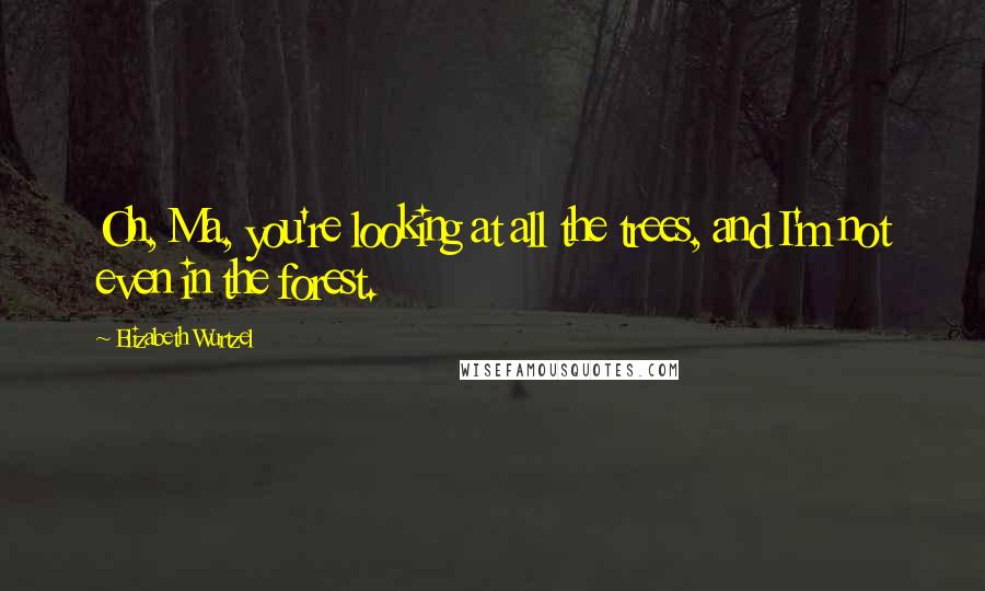 Elizabeth Wurtzel Quotes: Oh, Ma, you're looking at all the trees, and I'm not even in the forest.