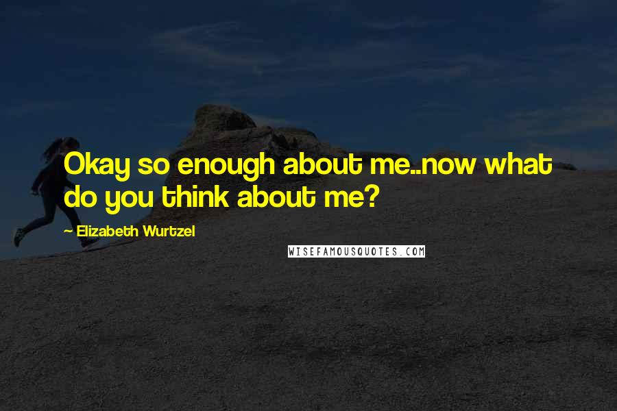 Elizabeth Wurtzel Quotes: Okay so enough about me..now what do you think about me?