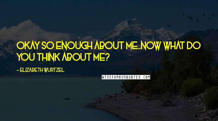 Elizabeth Wurtzel Quotes: Okay so enough about me..now what do you think about me?