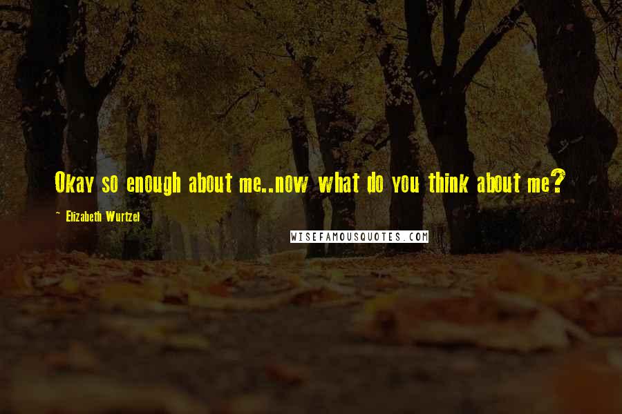 Elizabeth Wurtzel Quotes: Okay so enough about me..now what do you think about me?