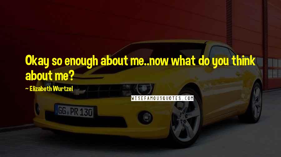 Elizabeth Wurtzel Quotes: Okay so enough about me..now what do you think about me?