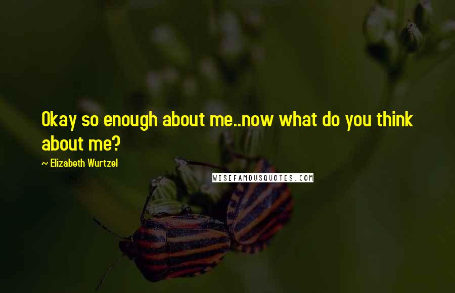 Elizabeth Wurtzel Quotes: Okay so enough about me..now what do you think about me?