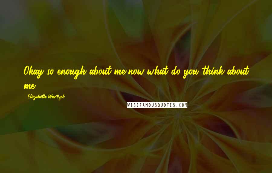 Elizabeth Wurtzel Quotes: Okay so enough about me..now what do you think about me?