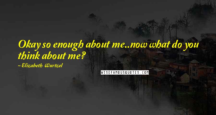 Elizabeth Wurtzel Quotes: Okay so enough about me..now what do you think about me?