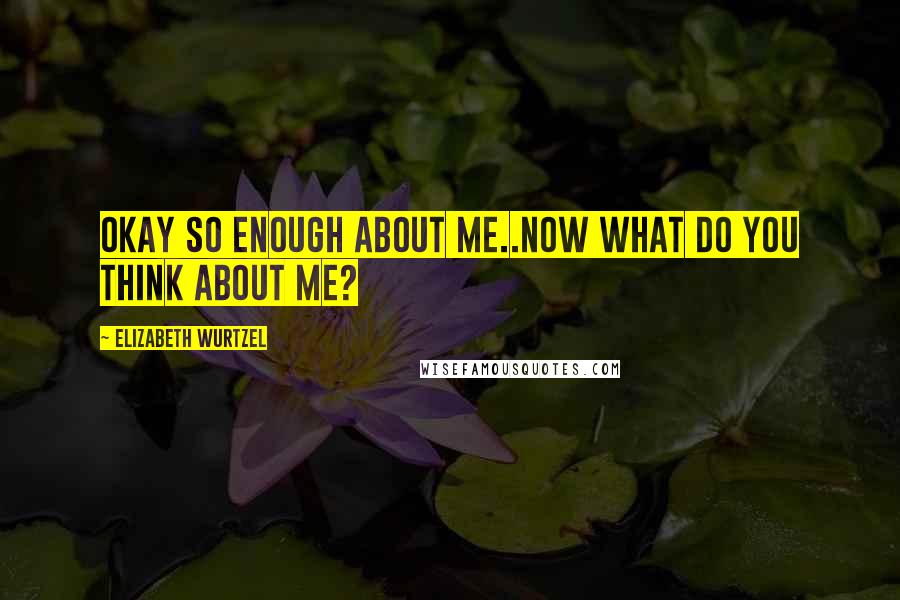 Elizabeth Wurtzel Quotes: Okay so enough about me..now what do you think about me?