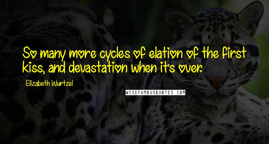 Elizabeth Wurtzel Quotes: So many more cycles of elation of the first kiss, and devastation when it's over.