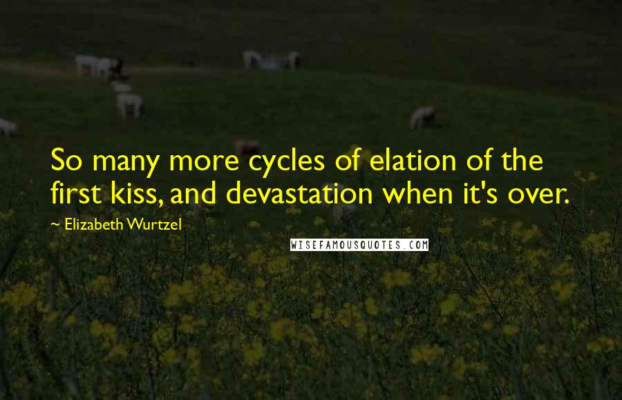 Elizabeth Wurtzel Quotes: So many more cycles of elation of the first kiss, and devastation when it's over.