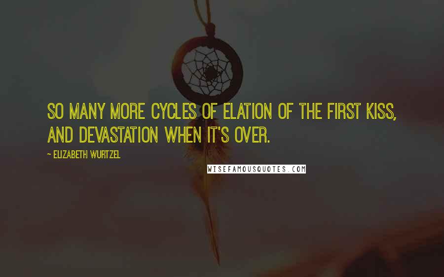 Elizabeth Wurtzel Quotes: So many more cycles of elation of the first kiss, and devastation when it's over.