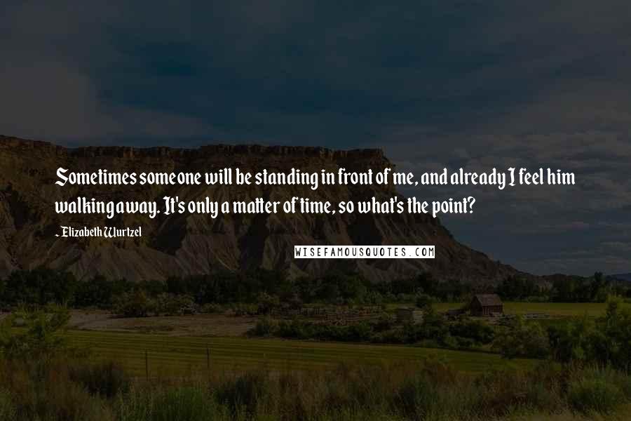 Elizabeth Wurtzel Quotes: Sometimes someone will be standing in front of me, and already I feel him walking away. It's only a matter of time, so what's the point?