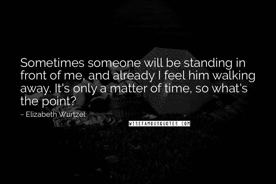 Elizabeth Wurtzel Quotes: Sometimes someone will be standing in front of me, and already I feel him walking away. It's only a matter of time, so what's the point?