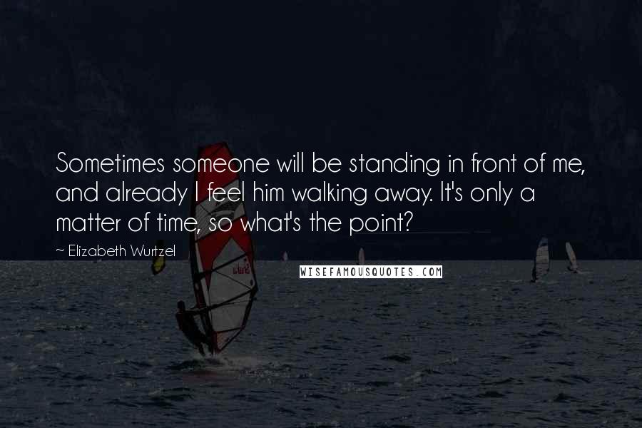 Elizabeth Wurtzel Quotes: Sometimes someone will be standing in front of me, and already I feel him walking away. It's only a matter of time, so what's the point?