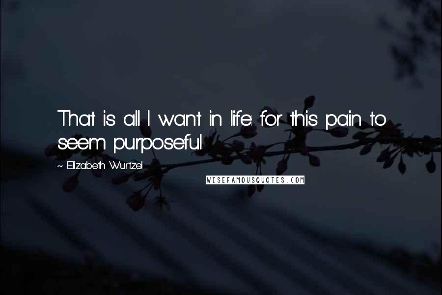 Elizabeth Wurtzel Quotes: That is all I want in life: for this pain to seem purposeful.