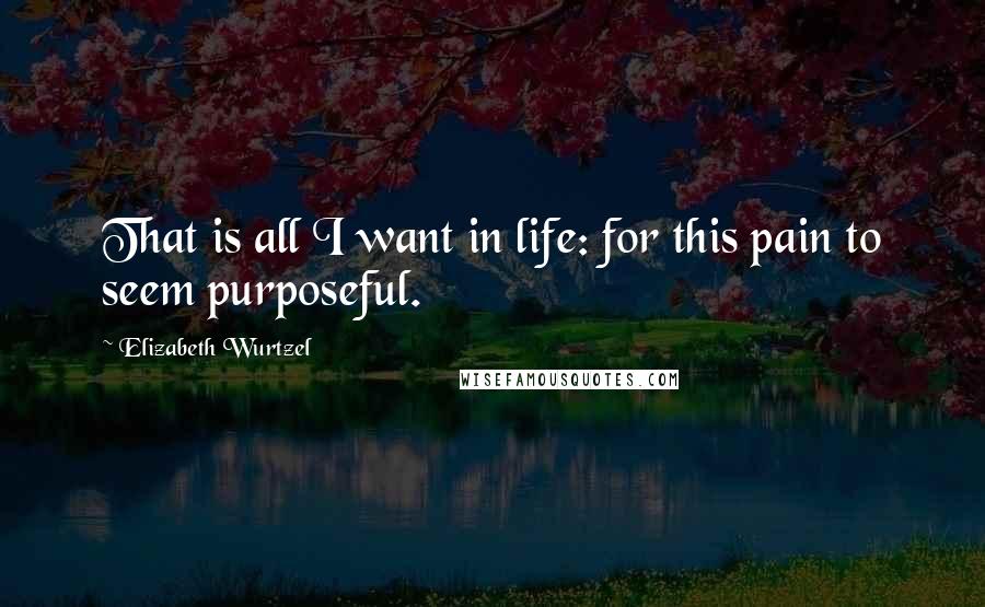Elizabeth Wurtzel Quotes: That is all I want in life: for this pain to seem purposeful.