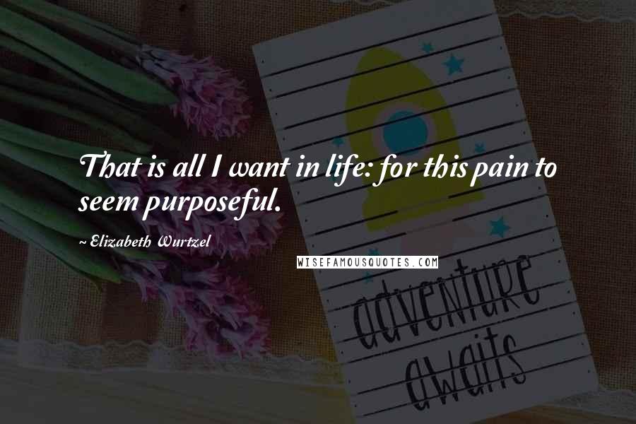 Elizabeth Wurtzel Quotes: That is all I want in life: for this pain to seem purposeful.