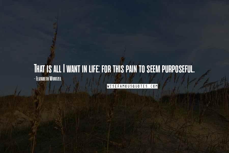 Elizabeth Wurtzel Quotes: That is all I want in life: for this pain to seem purposeful.