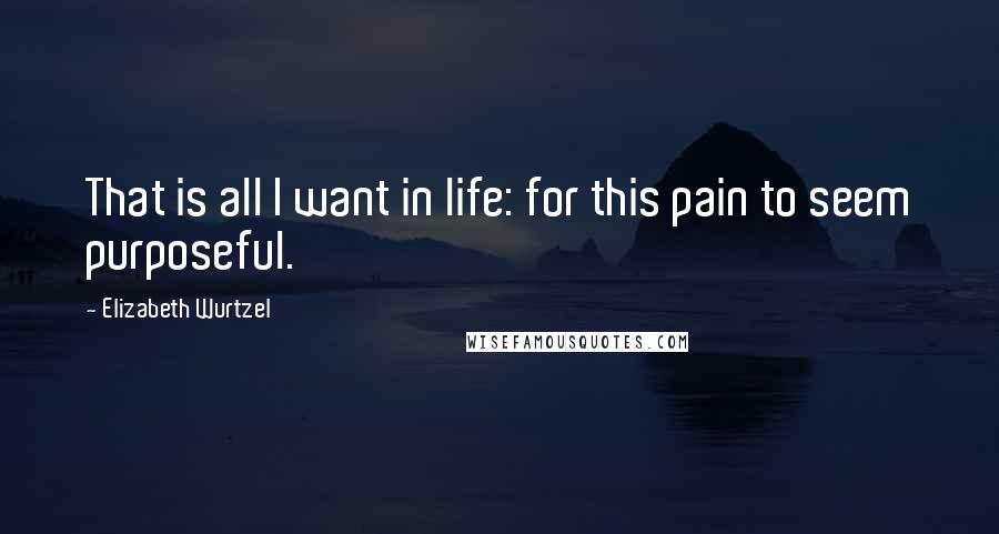 Elizabeth Wurtzel Quotes: That is all I want in life: for this pain to seem purposeful.